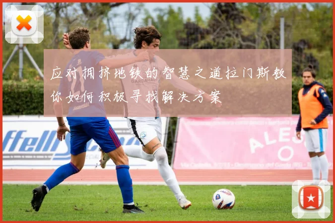 应对拥挤地铁的智慧之道拉门斯教你如何积极寻找解决方案