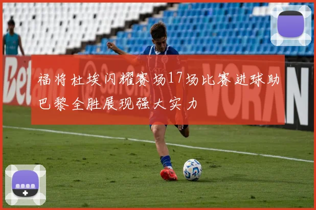 福将杜埃闪耀赛场17场比赛进球助巴黎全胜展现强大实力