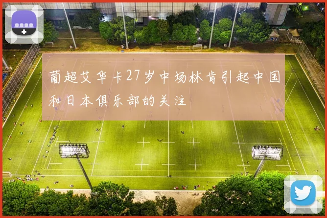 葡超艾华卡27岁中场林肯引起中国和日本俱乐部的关注
