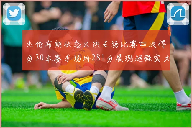 杰伦布朗状态火热五场比赛四次得分30本赛季场均281分展现超强实力