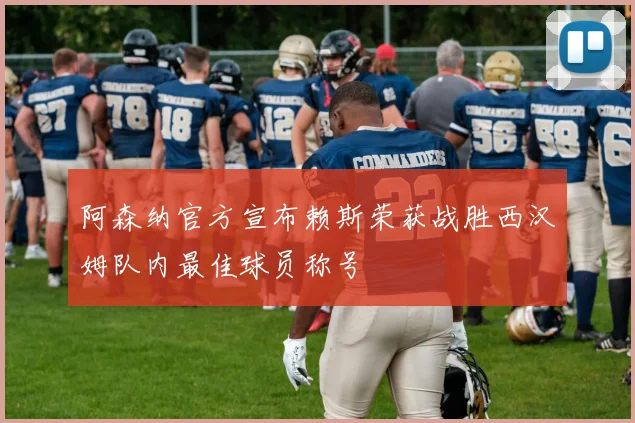 阿森纳官方宣布赖斯荣获战胜西汉姆队内最佳球员称号