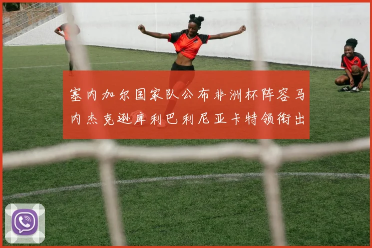 塞内加尔国家队公布非洲杯阵容马内杰克逊库利巴利尼亚卡特领衔出征