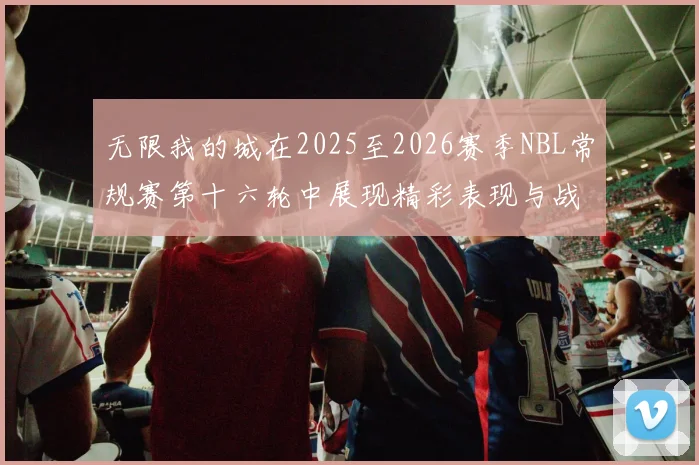 无限我的城在2025至2026赛季NBL常规赛第十六轮中展现精彩表现与战术分析