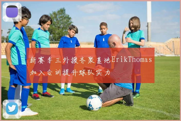 新赛季三外援齐聚基地ErikThomas加入合训提升球队实力