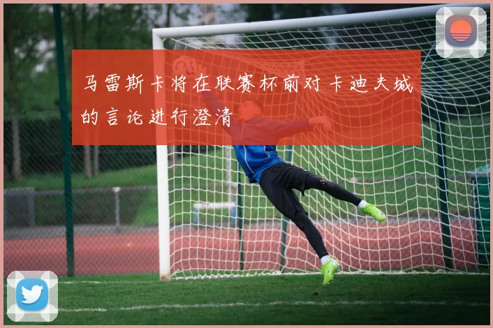 马雷斯卡将在联赛杯前对卡迪夫城的言论进行澄清