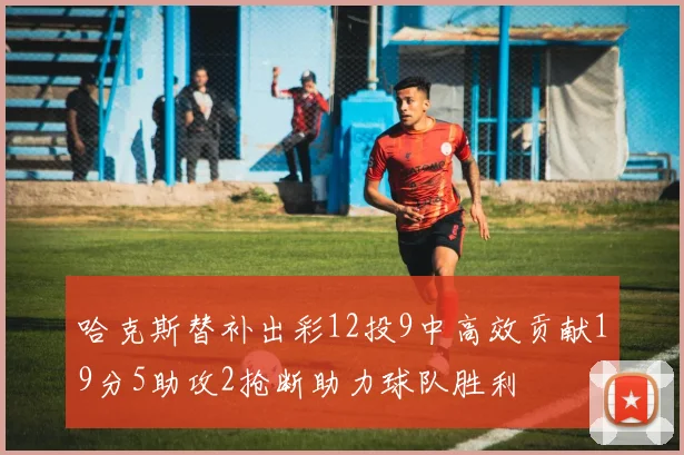 哈克斯替补出彩12投9中高效贡献19分5助攻2抢断助力球队胜利