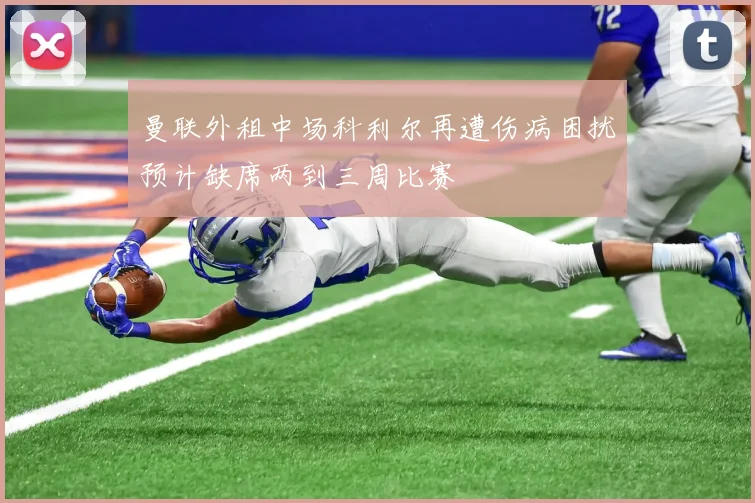 曼联外租中场科利尔再遭伤病困扰预计缺席两到三周比赛