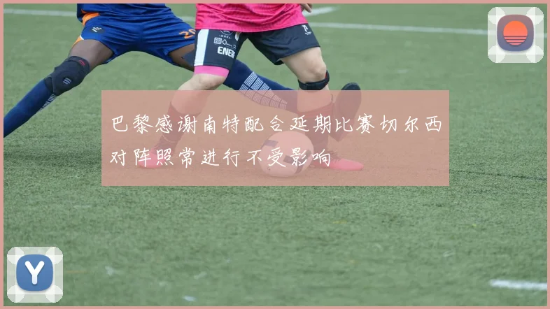 巴黎感谢南特配合延期比赛切尔西对阵照常进行不受影响