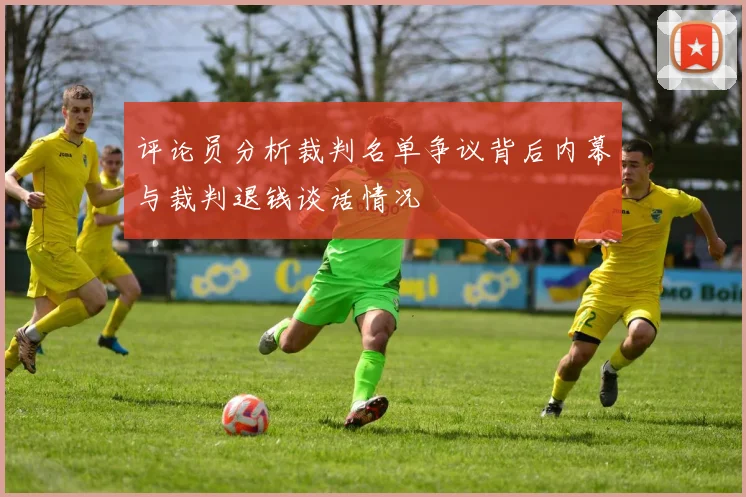 评论员分析裁判名单争议背后内幕与裁判退钱谈话情况