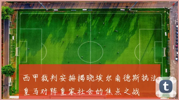 西甲裁判安排揭晓埃尔南德斯执法皇马对阵皇家社会的焦点之战