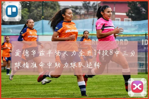 爱德华兹半场火力全开14投8中三分球精准命中助力球队逆转