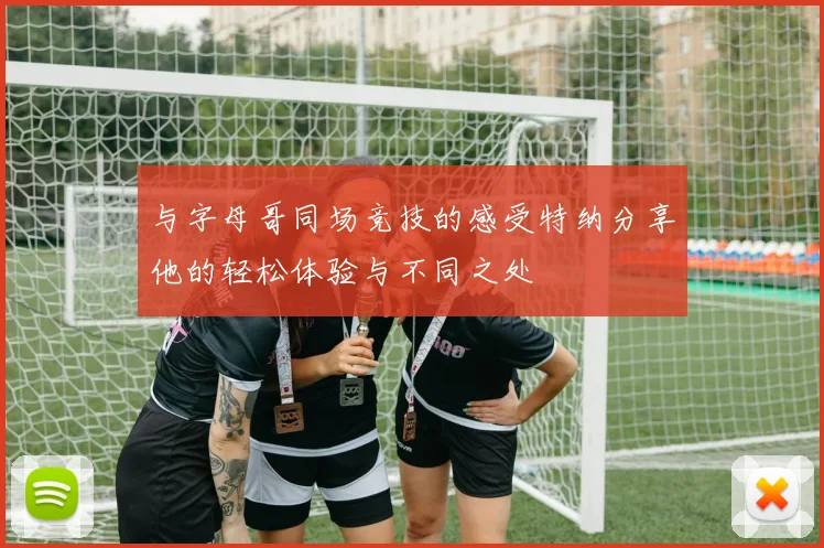 与字母哥同场竞技的感受特纳分享他的轻松体验与不同之处