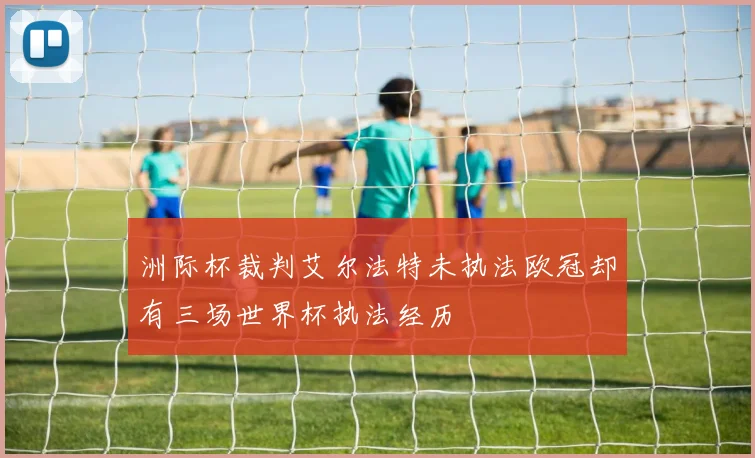 洲际杯裁判艾尔法特未执法欧冠却有三场世界杯执法经历
