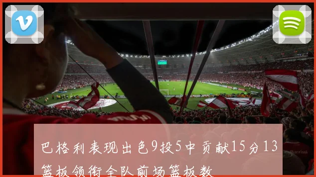 巴格利表现出色9投5中贡献15分13篮板领衔全队前场篮板数