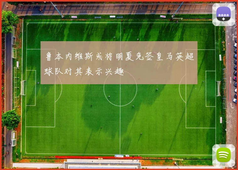 鲁本内维斯或将明夏免签皇马英超球队对其表示兴趣