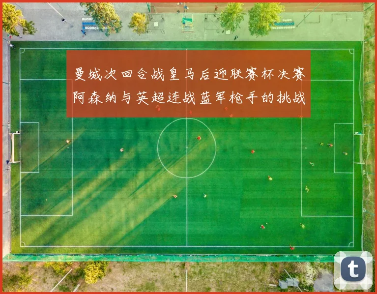 曼城次回合战皇马后迎联赛杯决赛阿森纳与英超连战蓝军枪手的挑战