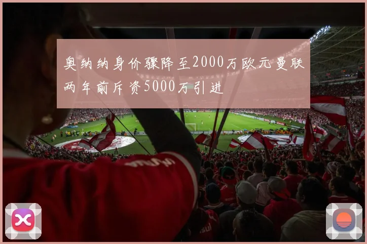 奥纳纳身价骤降至2000万欧元曼联两年前斥资5000万引进