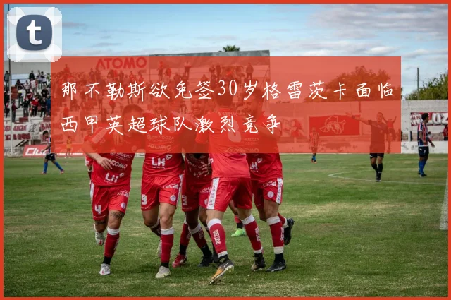 那不勒斯欲免签30岁格雷茨卡面临西甲英超球队激烈竞争