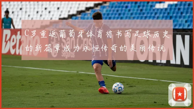 C罗重返葡萄牙体育将书写足球历史的新篇章成为永恒传奇的美丽传说