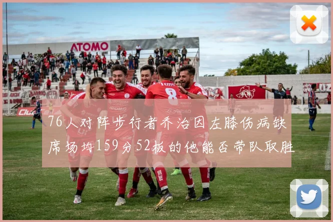 76人对阵步行者乔治因左膝伤病缺席场均159分52板的他能否带队取胜
