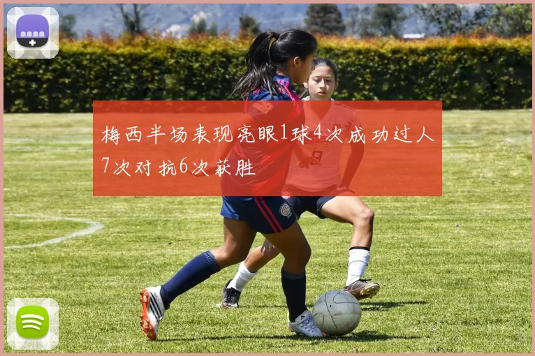 梅西半场表现亮眼1球4次成功过人7次对抗6次获胜