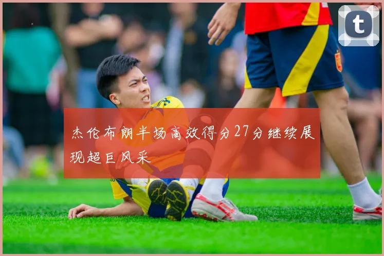 杰伦布朗半场高效得分27分继续展现超巨风采