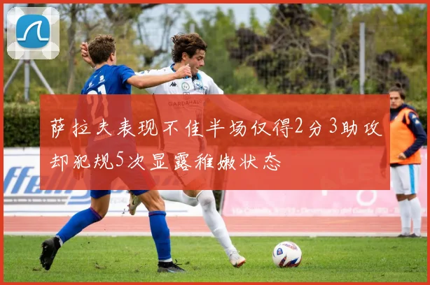 萨拉夫表现不佳半场仅得2分3助攻却犯规5次显露稚嫩状态