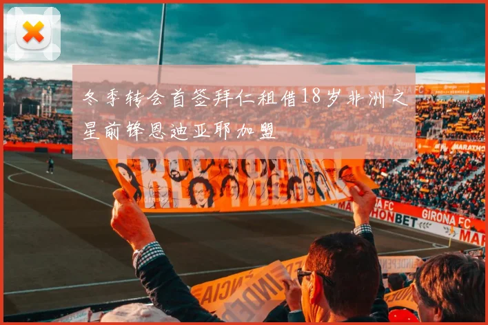 冬季转会首签拜仁租借18岁非洲之星前锋恩迪亚耶加盟