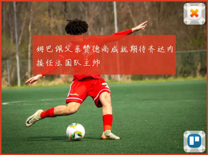 姆巴佩父亲赞德尚成就期待齐达内接任法国队主帅