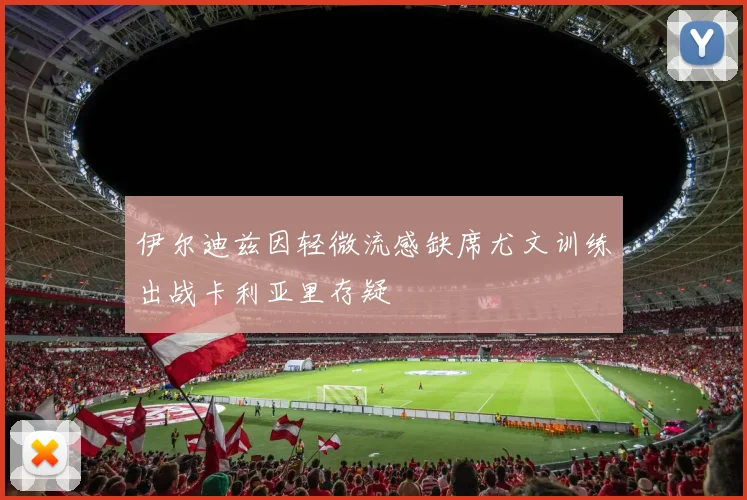 伊尔迪兹因轻微流感缺席尤文训练出战卡利亚里存疑