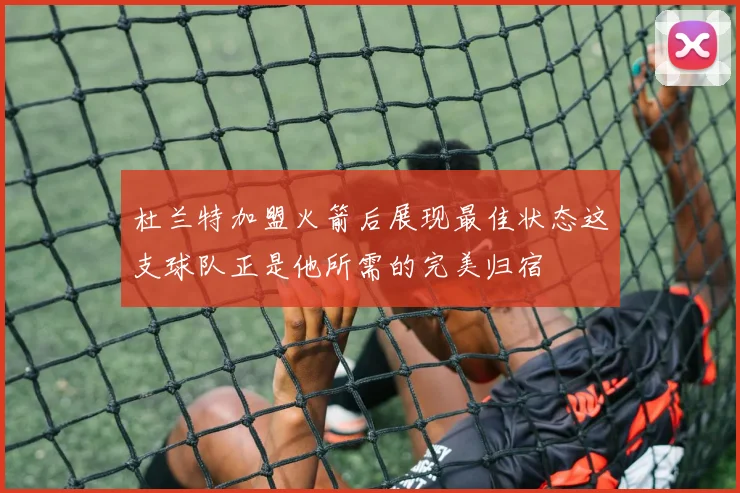 杜兰特加盟火箭后展现最佳状态这支球队正是他所需的完美归宿