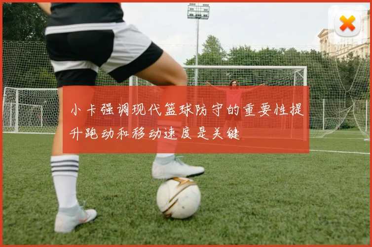 小卡强调现代篮球防守的重要性提升跑动和移动速度是关键