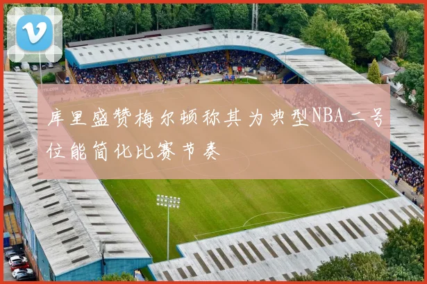 库里盛赞梅尔顿称其为典型NBA二号位能简化比赛节奏