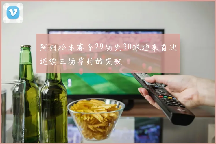 阿利松本赛季29场失30球迎来首次连续三场零封的突破