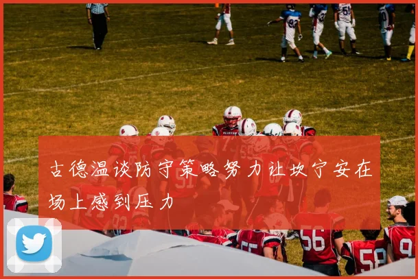 古德温谈防守策略努力让坎宁安在场上感到压力