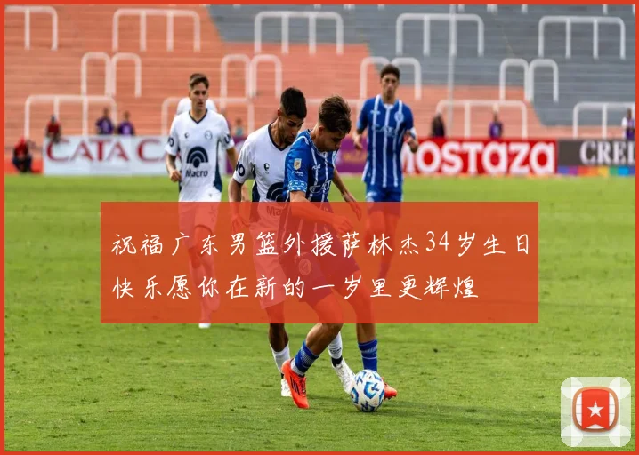 祝福广东男篮外援萨林杰34岁生日快乐愿你在新的一岁里更辉煌