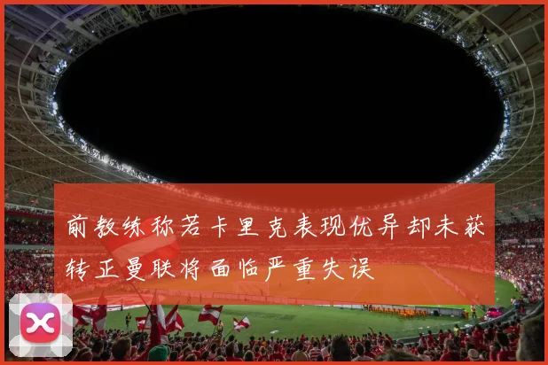 前教练称若卡里克表现优异却未获转正曼联将面临严重失误