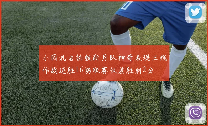 小因扎吉执教新月队神奇表现三线作战连胜16场联赛仅差胜利2分