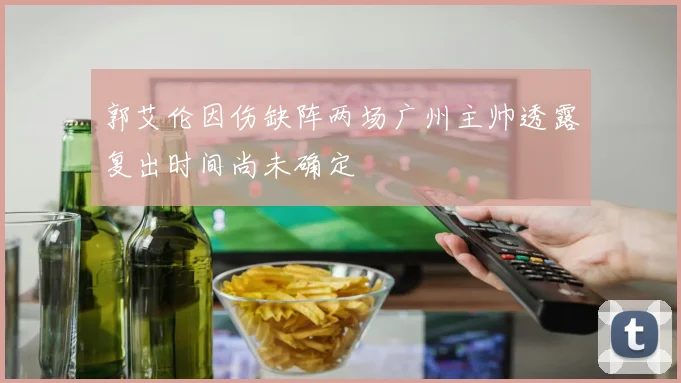 郭艾伦因伤缺阵两场广州主帅透露复出时间尚未确定