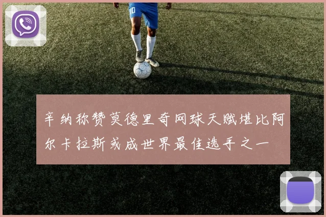 辛纳称赞莫德里奇网球天赋堪比阿尔卡拉斯或成世界最佳选手之一