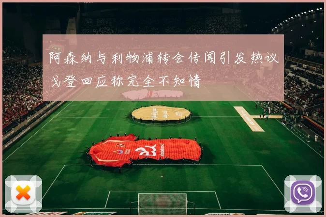 阿森纳与利物浦转会传闻引发热议戈登回应称完全不知情