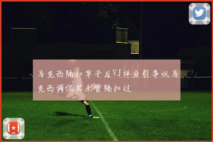 马克西隔扣华子后VJ评分引争议马克西调侃其未曾隔扣过