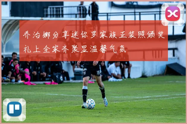 乔治娜分享迷你罗家族正装照颁奖礼上全家齐聚显温馨气氛