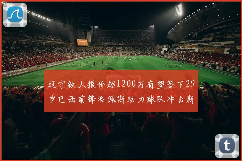 辽宁铁人报价超1200万有望签下29岁巴西前锋洛佩斯助力球队冲击新赛季