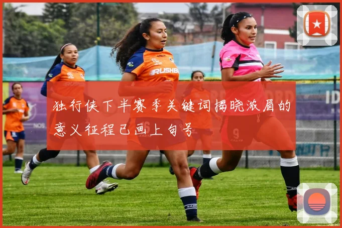 独行侠下半赛季关键词揭晓浓眉的意义征程已画上句号