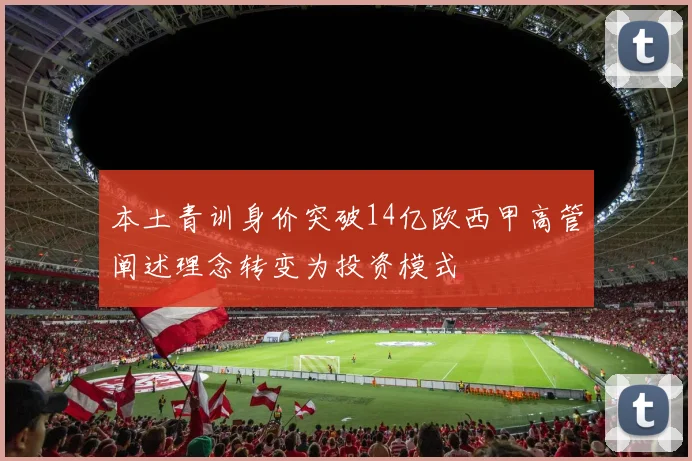 本土青训身价突破14亿欧西甲高管阐述理念转变为投资模式