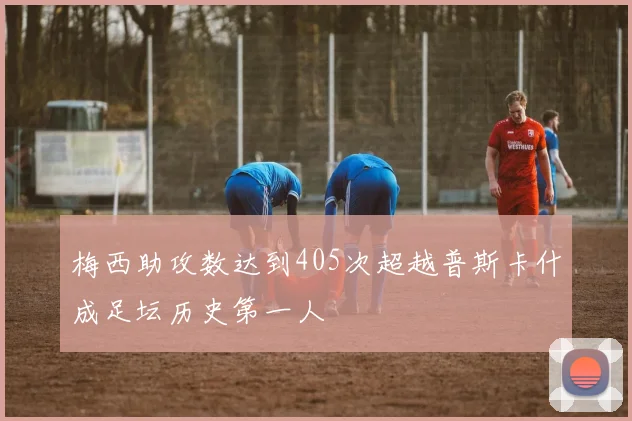 梅西助攻数达到405次超越普斯卡什成足坛历史第一人
