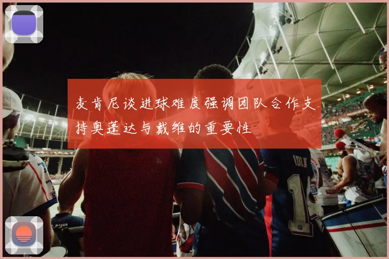 麦肯尼谈进球难度强调团队合作支持奥蓬达与戴维的重要性