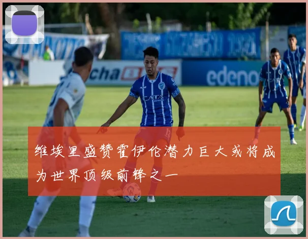 维埃里盛赞霍伊伦潜力巨大或将成为世界顶级前锋之一