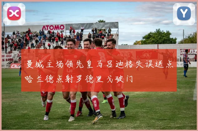 曼城主场领先皇马吕迪格失误送点哈兰德点射罗德里戈破门